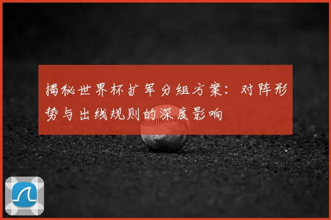 揭秘世界杯扩军分组方案:对阵形势与出线规则的深度影响