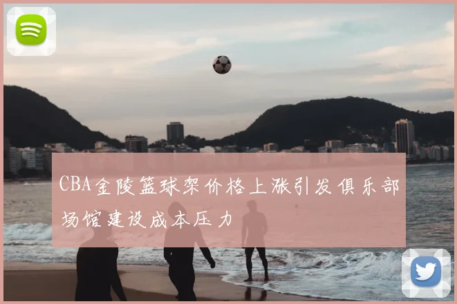 CBA金陵篮球架价格上涨引发俱乐部场馆建设成本压力