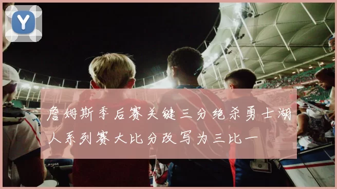 詹姆斯季后赛关键三分绝杀勇士湖人系列赛大比分改写为三比一