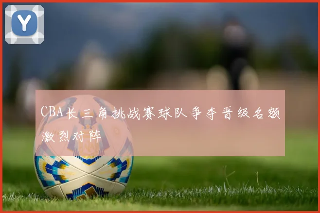 CBA长三角挑战赛球队争夺晋级名额激烈对阵