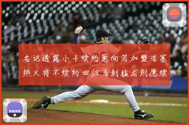名记透露小卡续约意向若加盟活塞热火将不续约回归马刺猛龙则愿续约