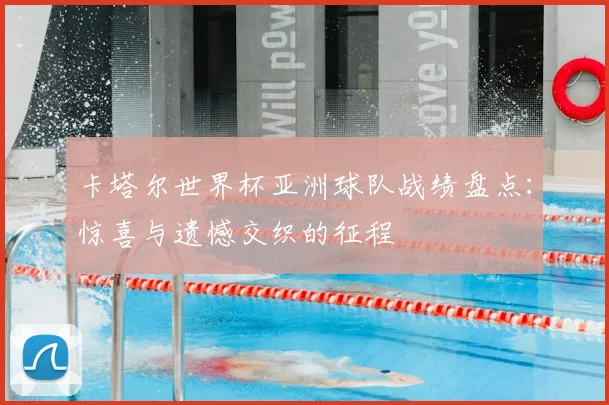 卡塔尔世界杯亚洲球队战绩盘点：惊喜与遗憾交织的征程