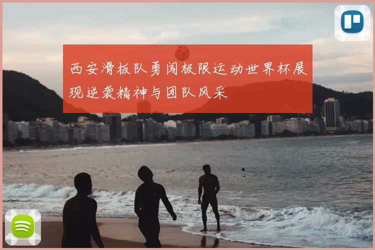 西安滑板队勇闯极限运动世界杯展现逆袭精神与团队风采