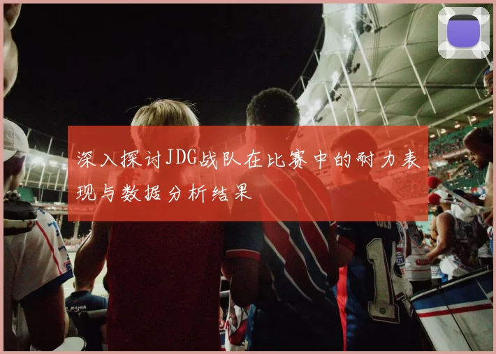 深入探讨JDG战队在比赛中的耐力表现与数据分析结果