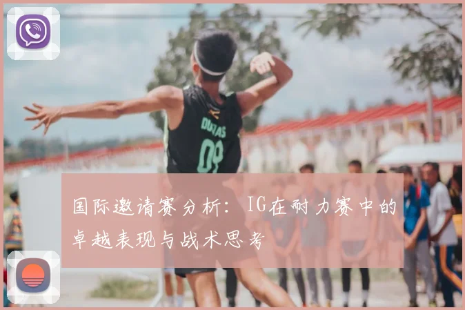 国际邀请赛分析：IG在耐力赛中的卓越表现与战术思考