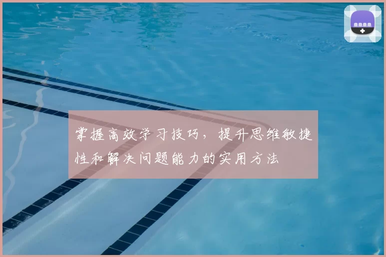 掌握高效学习技巧，提升思维敏捷性和解决问题能力的实用方法