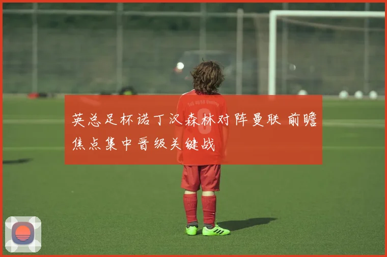 英总足杯诺丁汉森林对阵曼联 前瞻焦点集中晋级关键战