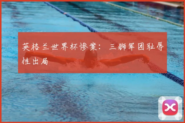 英格兰世界杯惨案：三狮军团耻辱性出局