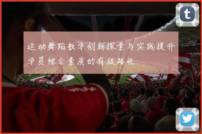 运动舞蹈教学创新探索与实践提升学员综合素质的有效路径