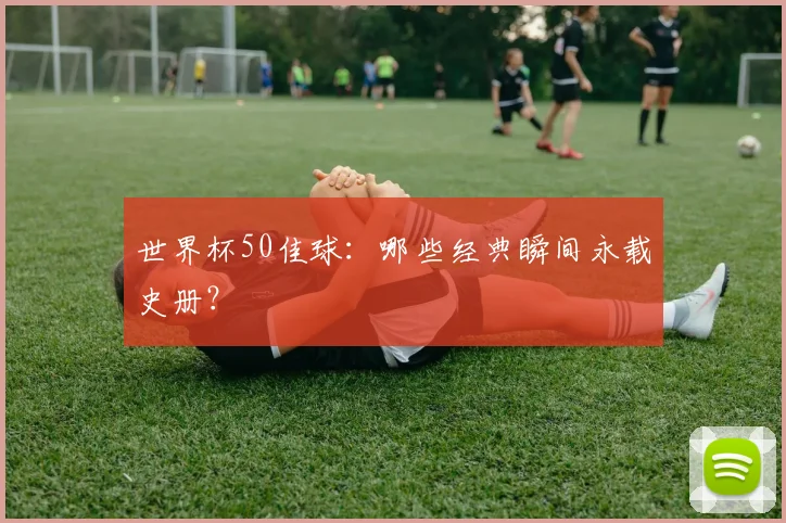 世界杯50佳球：哪些经典瞬间永载史册？