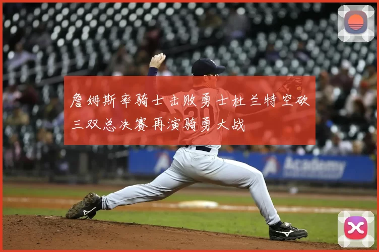 詹姆斯率骑士击败勇士杜兰特空砍三双总决赛再演骑勇大战