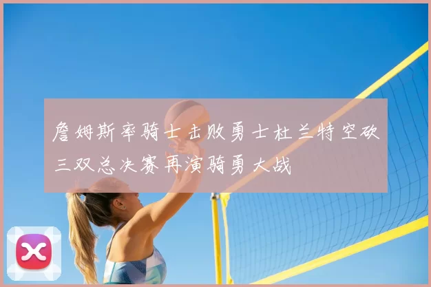 詹姆斯率骑士击败勇士杜兰特空砍三双总决赛再演骑勇大战