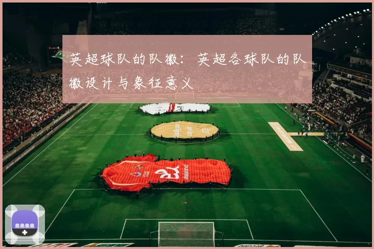 英超球队的队徽：英超各球队的队徽设计与象征意义