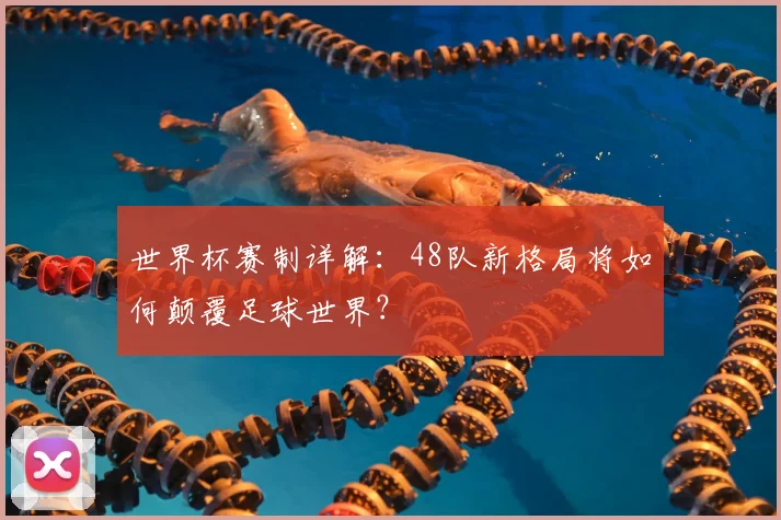 世界杯赛制详解:48队新格局将如何颠覆足球世界?