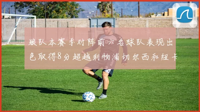 狼队本赛季对阵前六名球队表现出色取得8分超越利物浦切尔西和纽卡