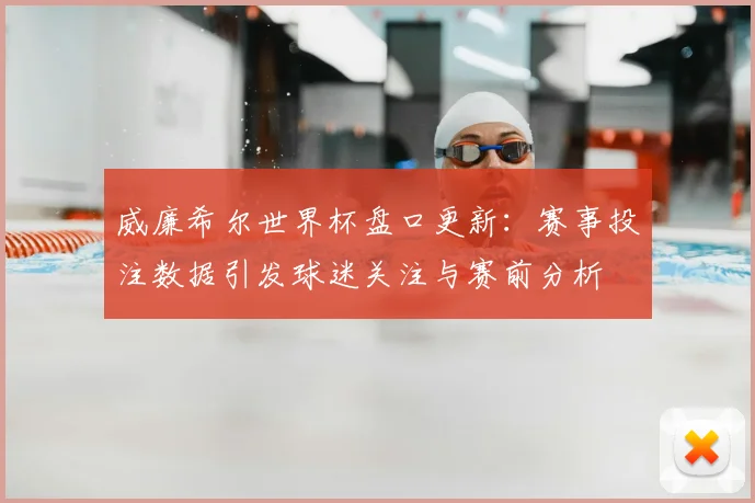 威廉希尔世界杯盘口更新：赛事投注数据引发球迷关注与赛前分析