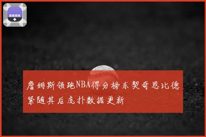 詹姆斯领跑NBA得分榜东契奇恩比德紧随其后虎扑数据更新