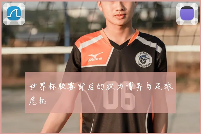 世界杯联赛背后的权力博弈与足球危机