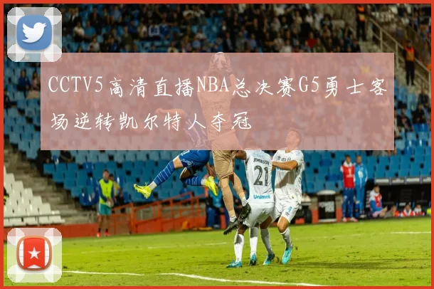 CCTV5高清直播NBA总决赛G5勇士客场逆转凯尔特人夺冠