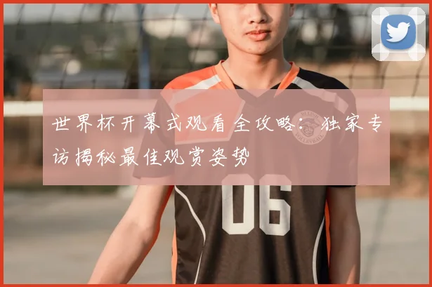 世界杯开幕式观看全攻略：独家专访揭秘最佳观赏姿势