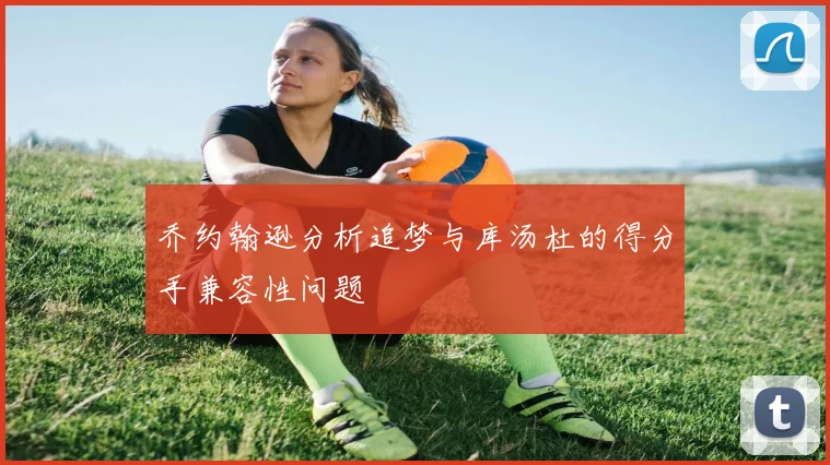 乔约翰逊分析追梦与库汤杜的得分手兼容性问题