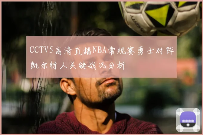 CCTV5高清直播NBA常规赛勇士对阵凯尔特人关键战况分析