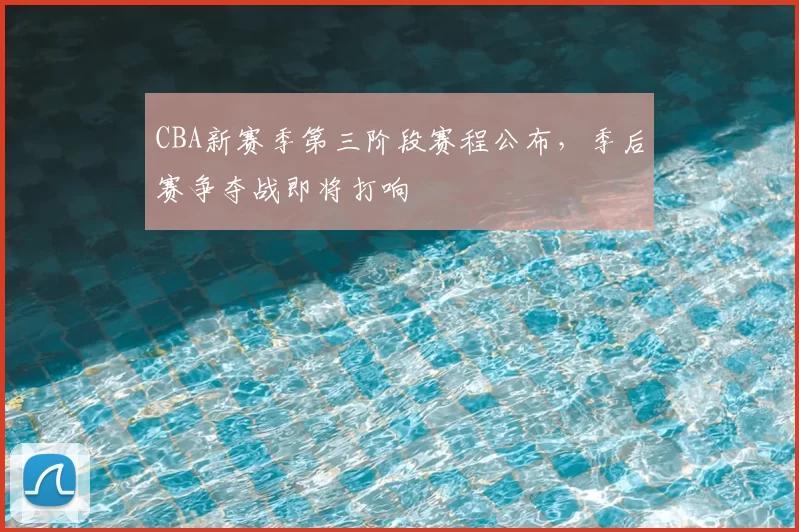 CBA新赛季第三阶段赛程公布，季后赛争夺战即将打响