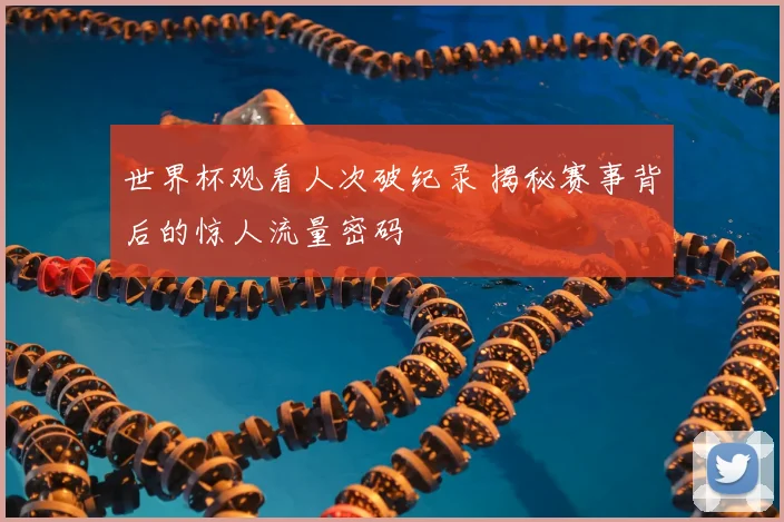 世界杯观看人次破纪录 揭秘赛事背后的惊人流量密码