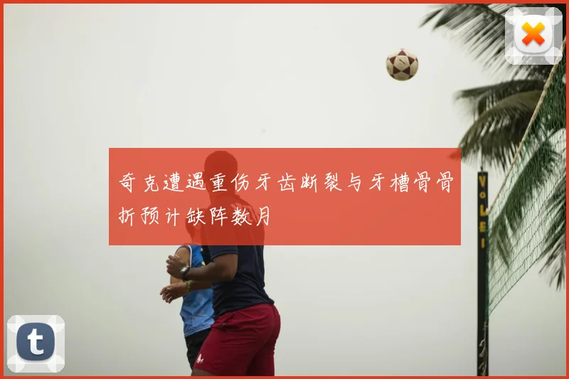 奇克遭遇重伤牙齿断裂与牙槽骨骨折预计缺阵数月