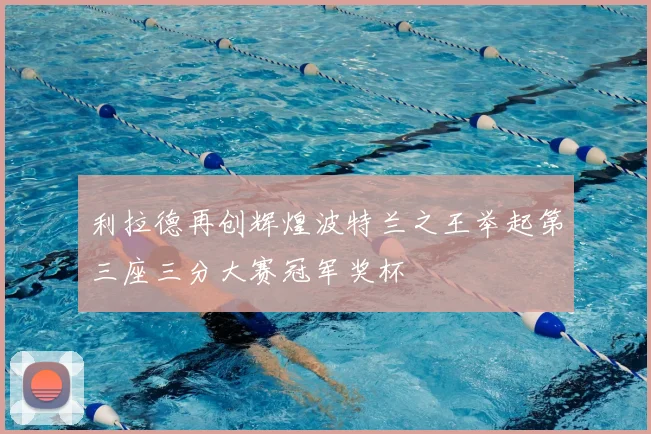 利拉德再创辉煌波特兰之王举起第三座三分大赛冠军奖杯