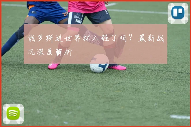 俄罗斯进世界杯八强了吗?最新战况深度解析