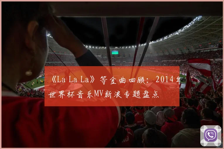 《La La La》等金曲回顾:2014年世界杯音乐MV新浪专题盘点
