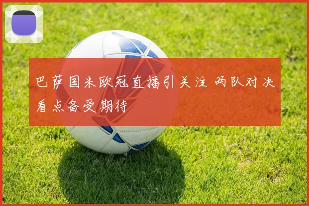 巴萨国米欧冠直播引关注 两队对决看点备受期待