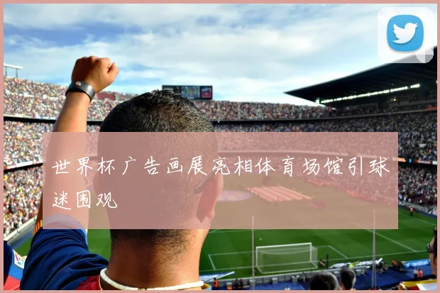 世界杯广告画展亮相体育场馆引球迷围观