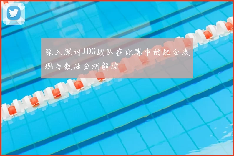 深入探讨JDG战队在比赛中的配合表现与数据分析解读