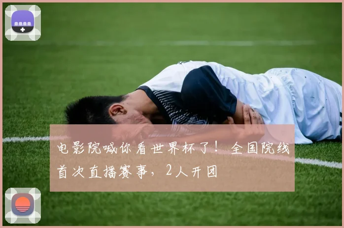 电影院喊你看世界杯了！全国院线首次直播赛事，2人开团