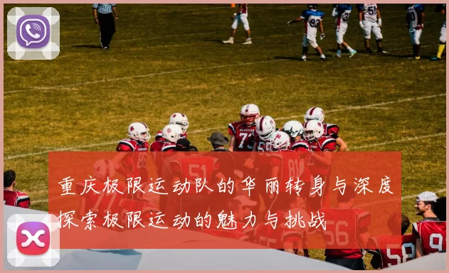 重庆极限运动队的华丽转身与深度探索极限运动的魅力与挑战