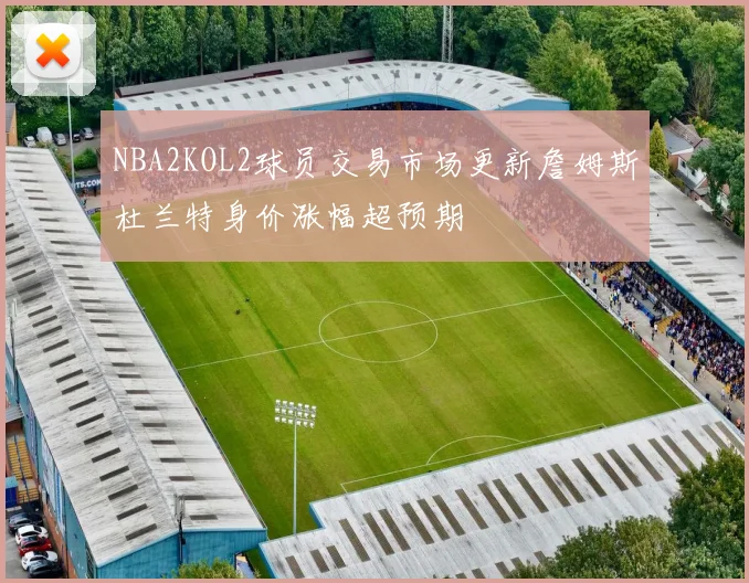 NBA2KOL2球员交易市场更新詹姆斯杜兰特身价涨幅超预期