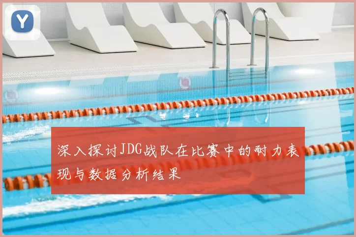 深入探讨JDG战队在比赛中的耐力表现与数据分析结果