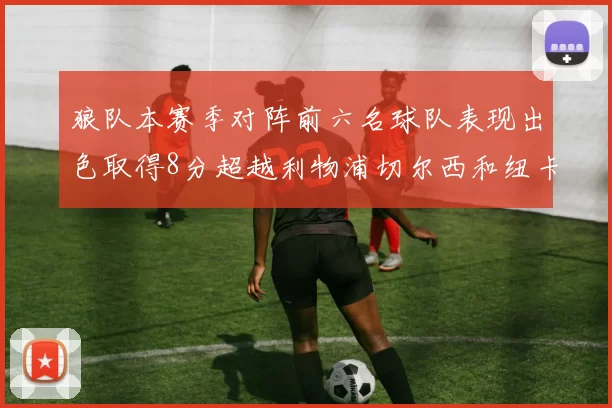 狼队本赛季对阵前六名球队表现出色取得8分超越利物浦切尔西和纽卡