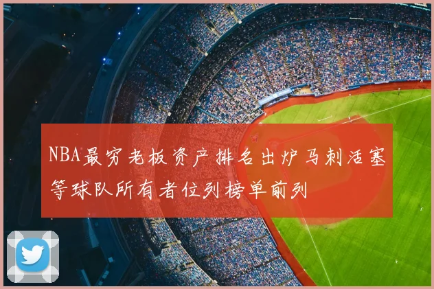 NBA最穷老板资产排名出炉马刺活塞等球队所有者位列榜单前列
