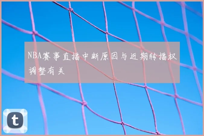 NBA赛事直播中断原因与近期转播权调整有关