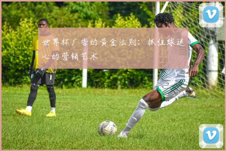 世界杯广告的黄金法则：抓住球迷心的营销艺术