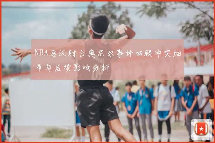 NBA恶汉肘击奥尼尔事件回顾冲突细节与后续影响分析