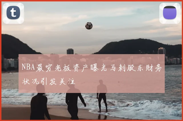 NBA最穷老板资产曝光马刺股东财务状况引发关注