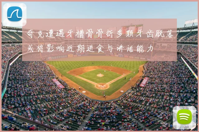 奇克遭遇牙槽骨骨折多颗牙齿脱落或将影响近期进食与讲话能力