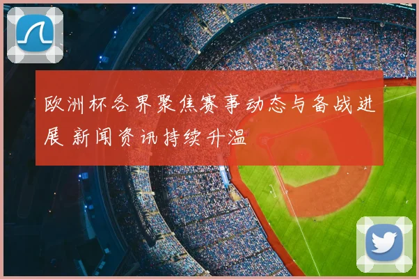 欧洲杯各界聚焦赛事动态与备战进展 新闻资讯持续升温
