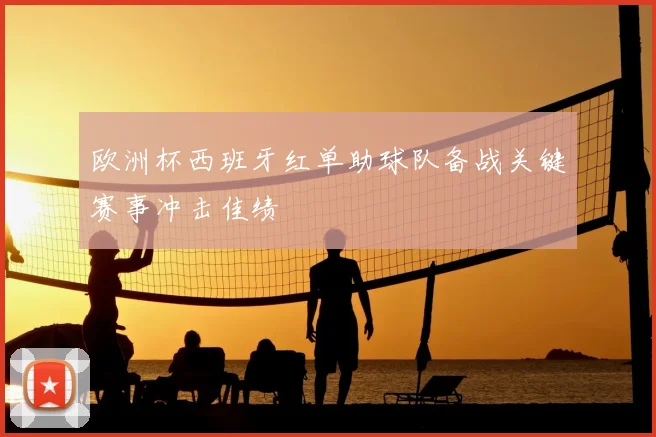 欧洲杯西班牙红单助球队备战关键赛事冲击佳绩