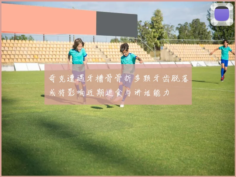 奇克遭遇牙槽骨骨折多颗牙齿脱落或将影响近期进食与讲话能力