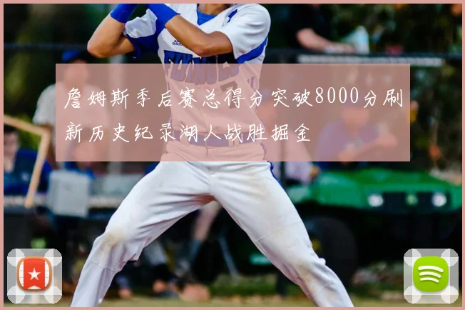 詹姆斯季后赛总得分突破8000分刷新历史纪录湖人战胜掘金